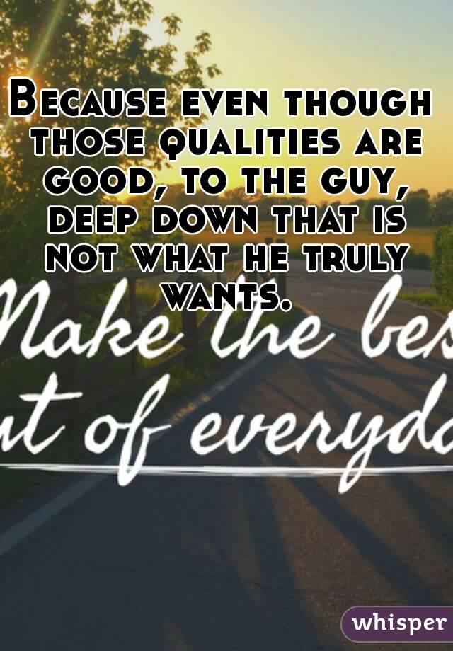 Because even though those qualities are good, to the guy, deep down that is not what he truly wants.