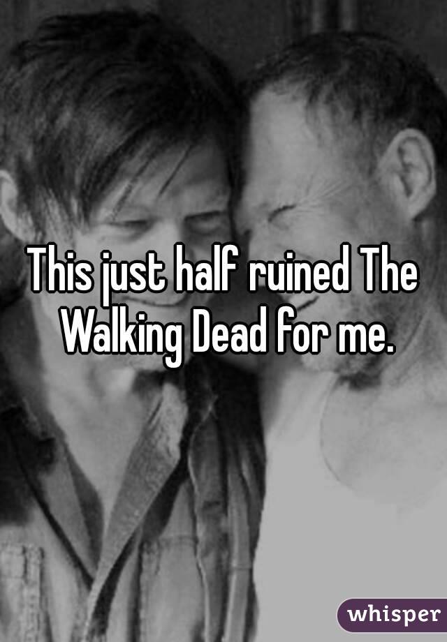 This just half ruined The Walking Dead for me.