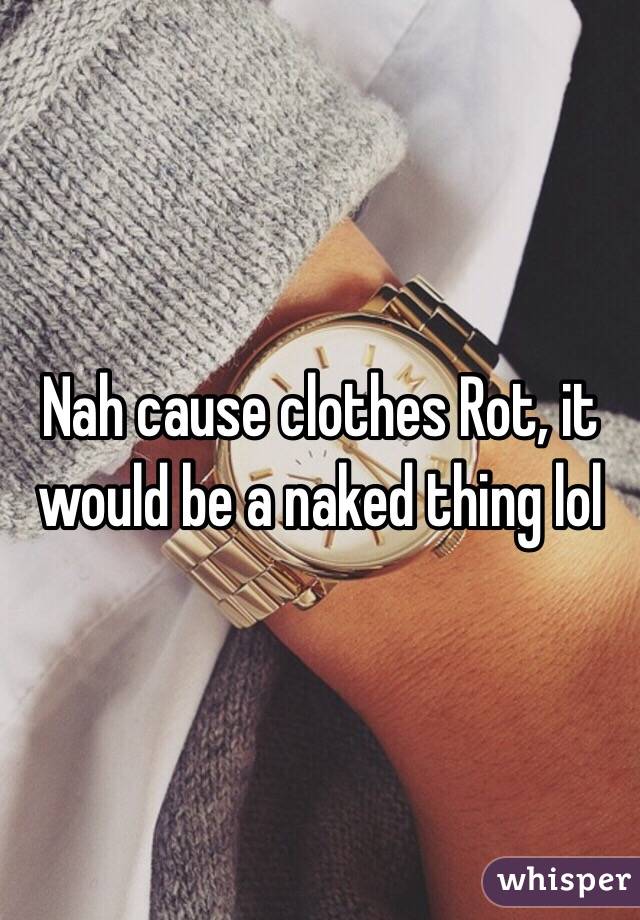 Nah cause clothes Rot, it would be a naked thing lol