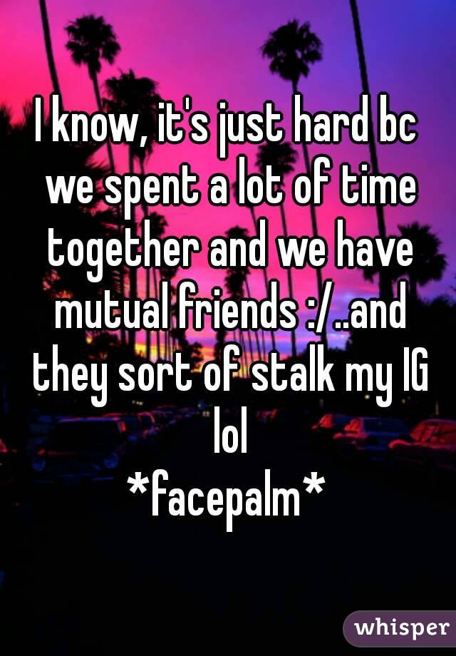 I know, it's just hard bc we spent a lot of time together and we have mutual friends :/..and they sort of stalk my IG lol
*facepalm*