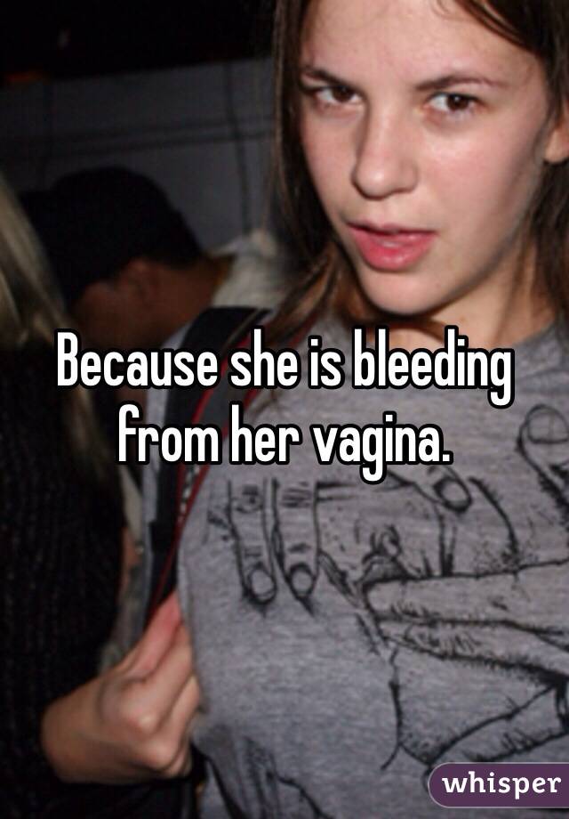 Because she is bleeding from her vagina.