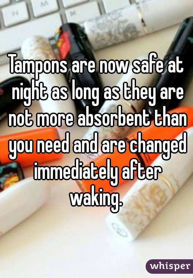 Tampons are now safe at night as long as they are not more absorbent than you need and are changed immediately after waking. 