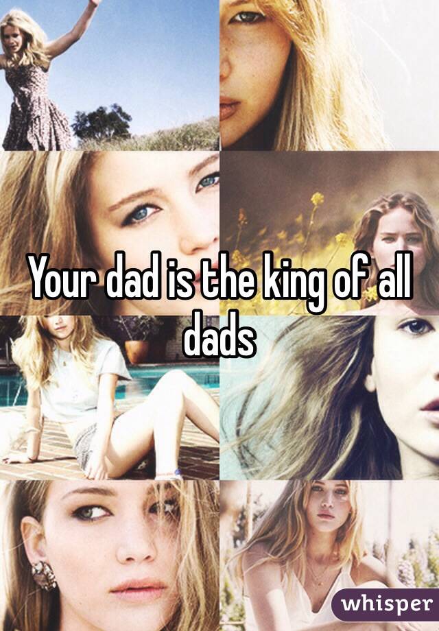 Your dad is the king of all dads