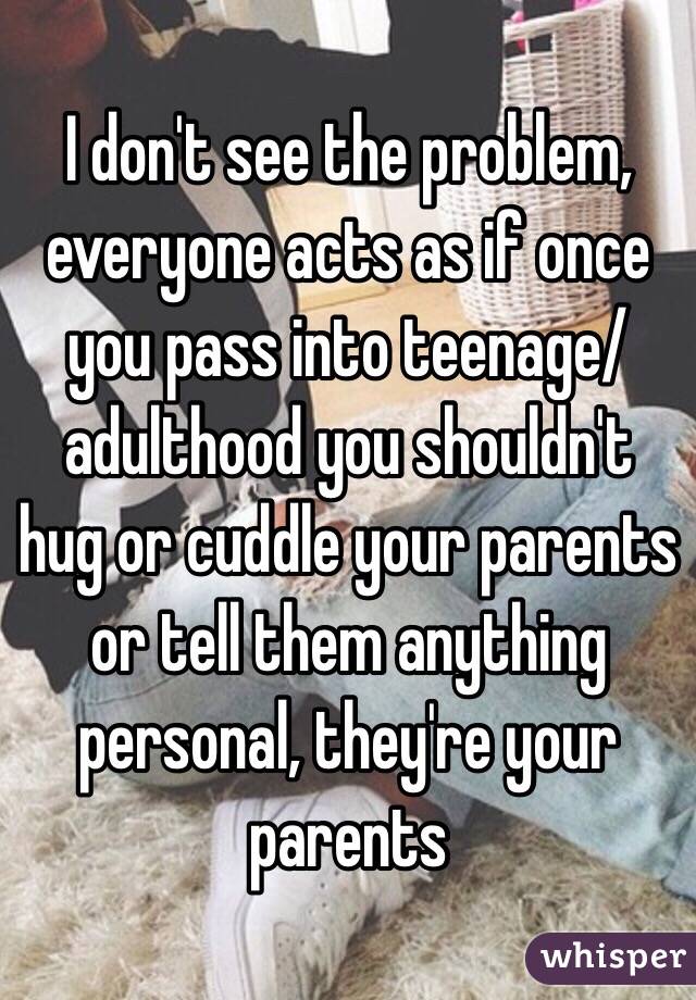 I don't see the problem, everyone acts as if once you pass into teenage/adulthood you shouldn't hug or cuddle your parents or tell them anything personal, they're your parents 