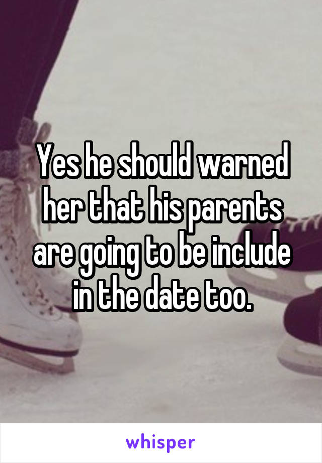 Yes he should warned her that his parents are going to be include in the date too.