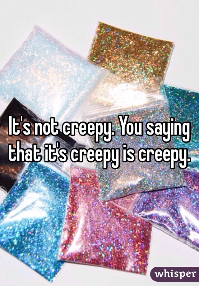 It's not creepy. You saying that it's creepy is creepy.