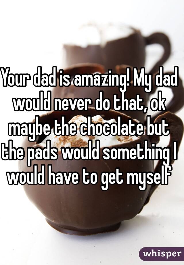 Your dad is amazing! My dad would never do that, ok maybe the chocolate but the pads would something I would have to get myself 