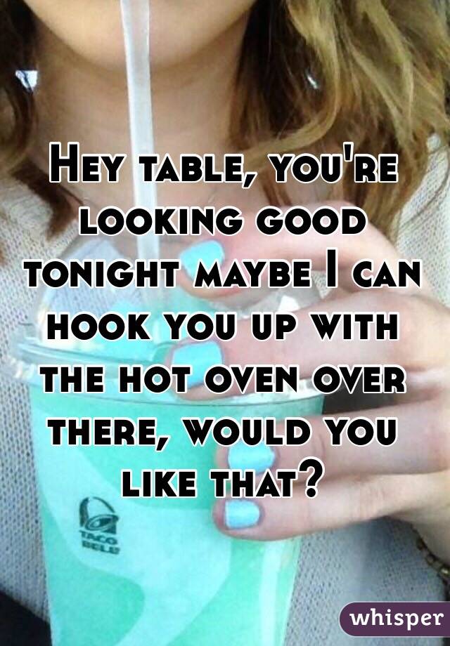 Hey table, you're looking good tonight maybe I can hook you up with the hot oven over there, would you like that?