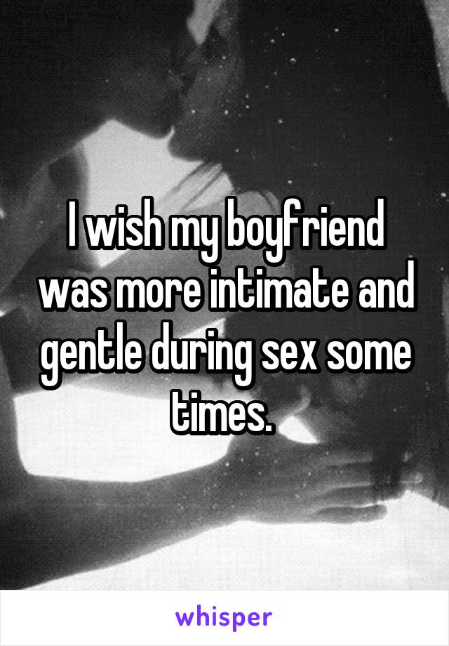 I wish my boyfriend was more intimate and gentle during sex some times. 