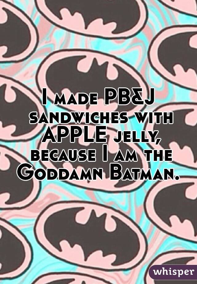 I made PB&J sandwiches with APPLE jelly, because I am the Goddamn Batman. 