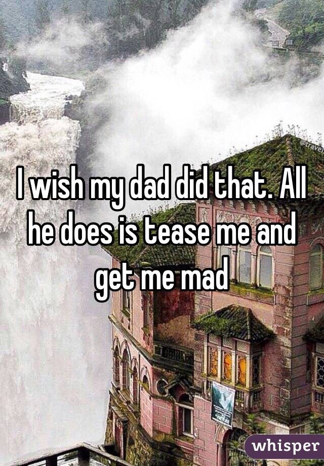 I wish my dad did that. All he does is tease me and get me mad