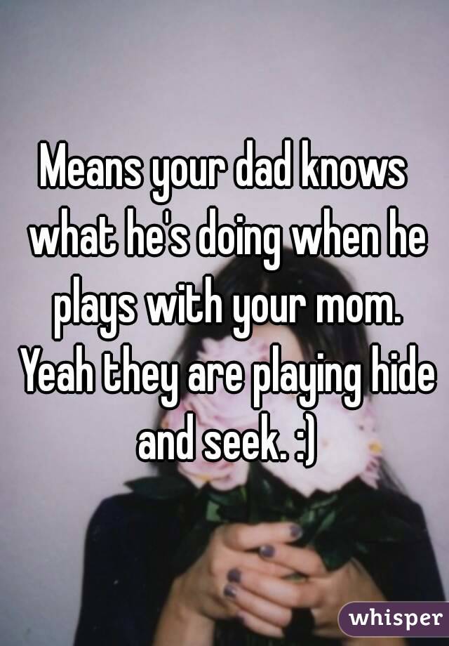 Means your dad knows what he's doing when he plays with your mom. Yeah they are playing hide and seek. :)