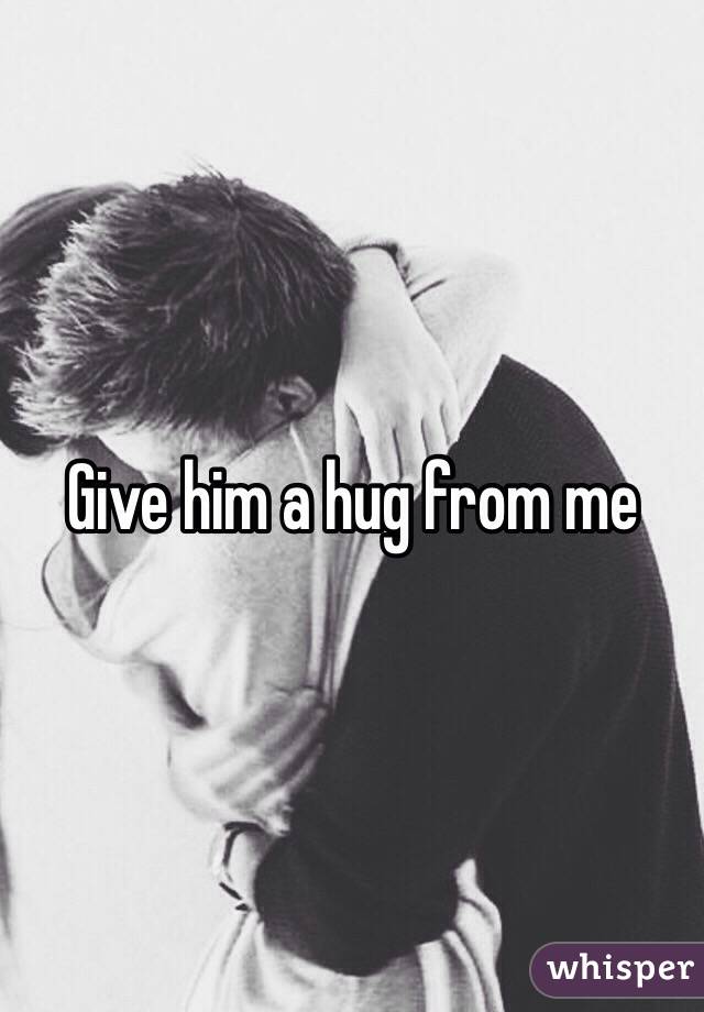 Give him a hug from me