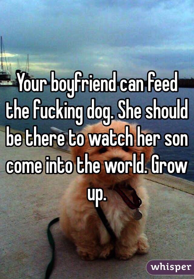 Your boyfriend can feed the fucking dog. She should be there to watch her son come into the world. Grow up. 