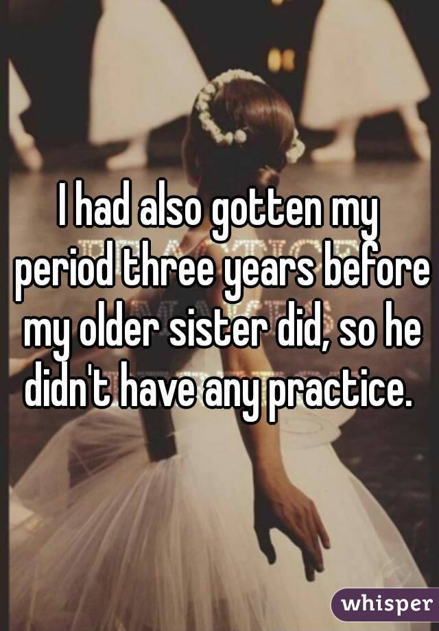 I had also gotten my period three years before my older sister did, so he didn't have any practice. 