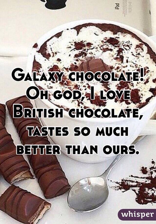 Galaxy chocolate! Oh god, I love British chocolate, tastes so much better than ours.