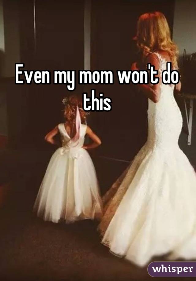 Even my mom won't do this