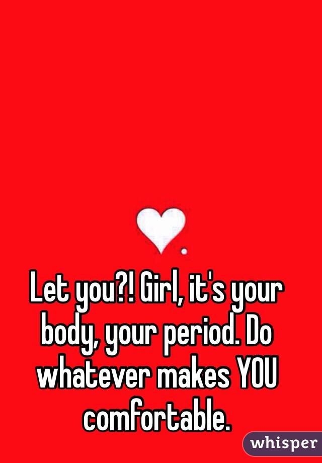 Let you?! Girl, it's your body, your period. Do whatever makes YOU comfortable.