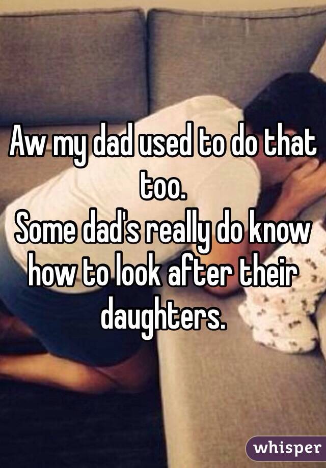 Aw my dad used to do that too. 
Some dad's really do know how to look after their daughters. 