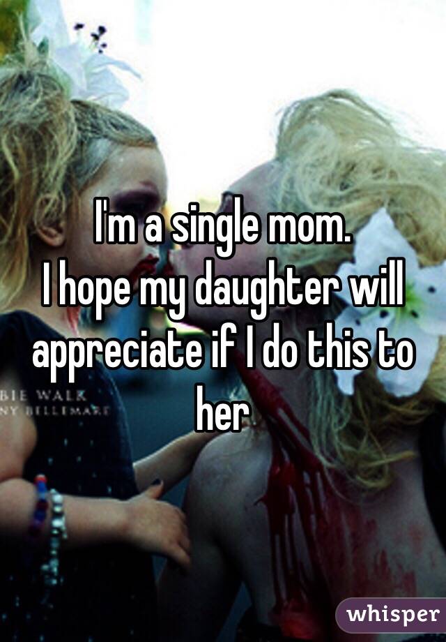 I'm a single mom. 
I hope my daughter will appreciate if I do this to her