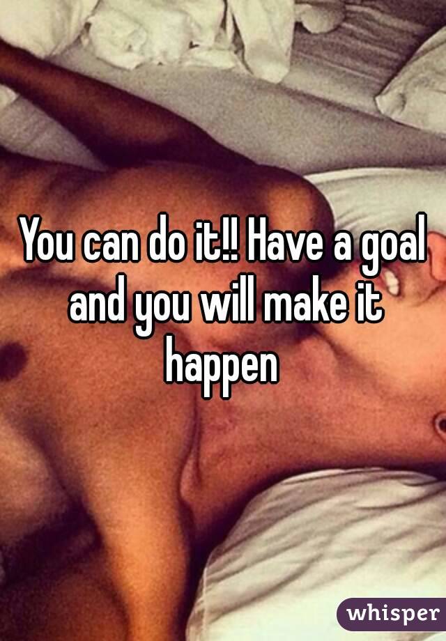 You can do it!! Have a goal and you will make it happen 