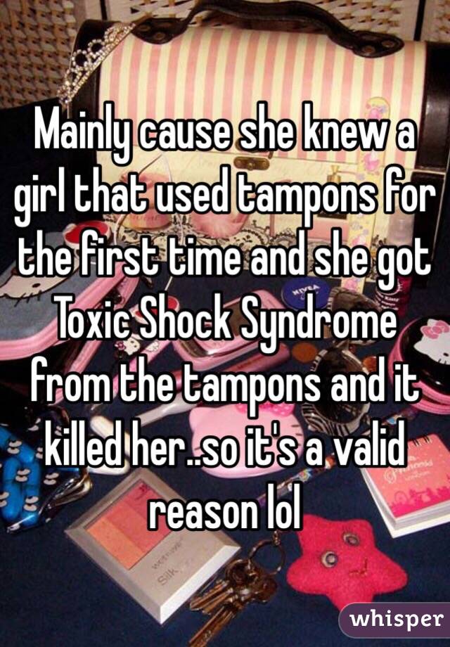 Mainly cause she knew a girl that used tampons for the first time and she got Toxic Shock Syndrome from the tampons and it killed her..so it's a valid reason lol 