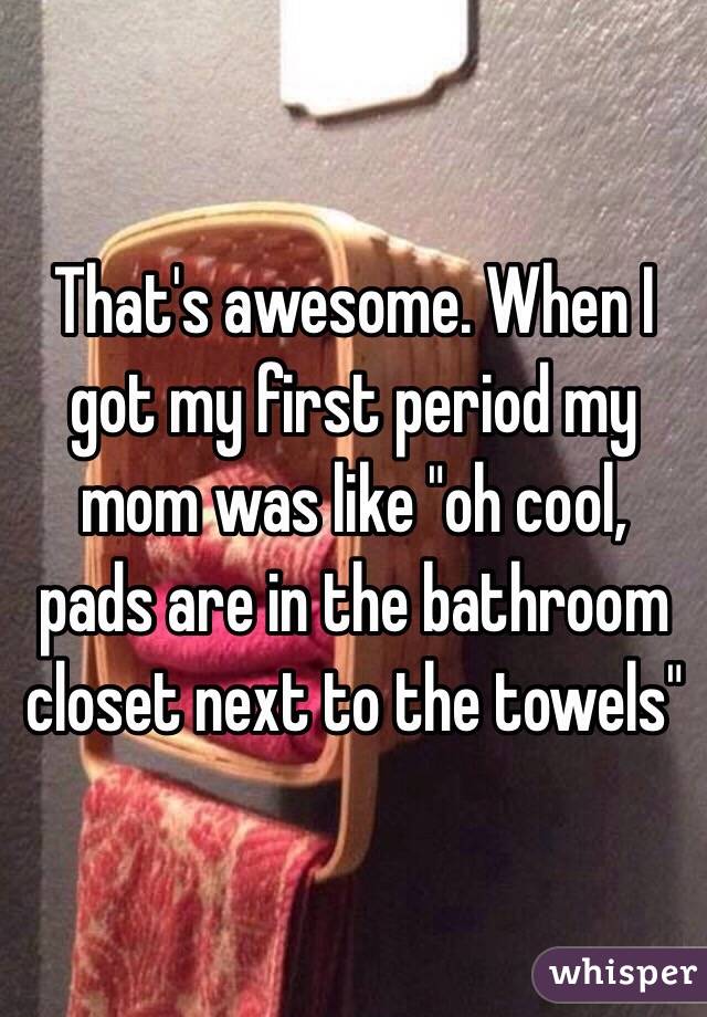 That's awesome. When I got my first period my mom was like "oh cool, pads are in the bathroom closet next to the towels"