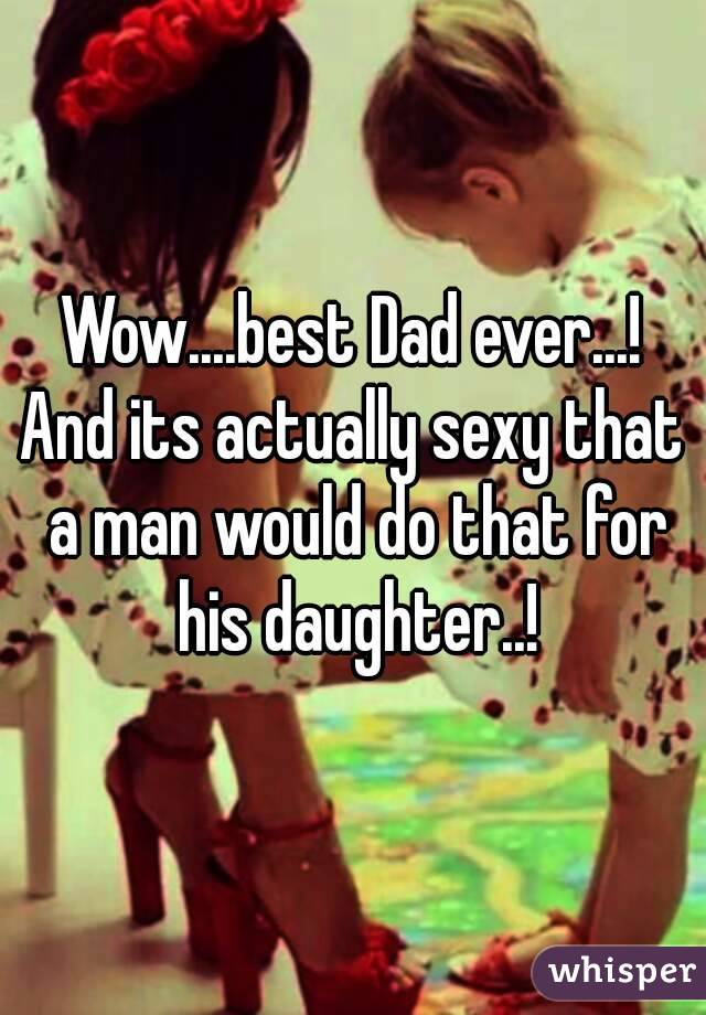 Wow....best Dad ever...!
And its actually sexy that a man would do that for his daughter..!