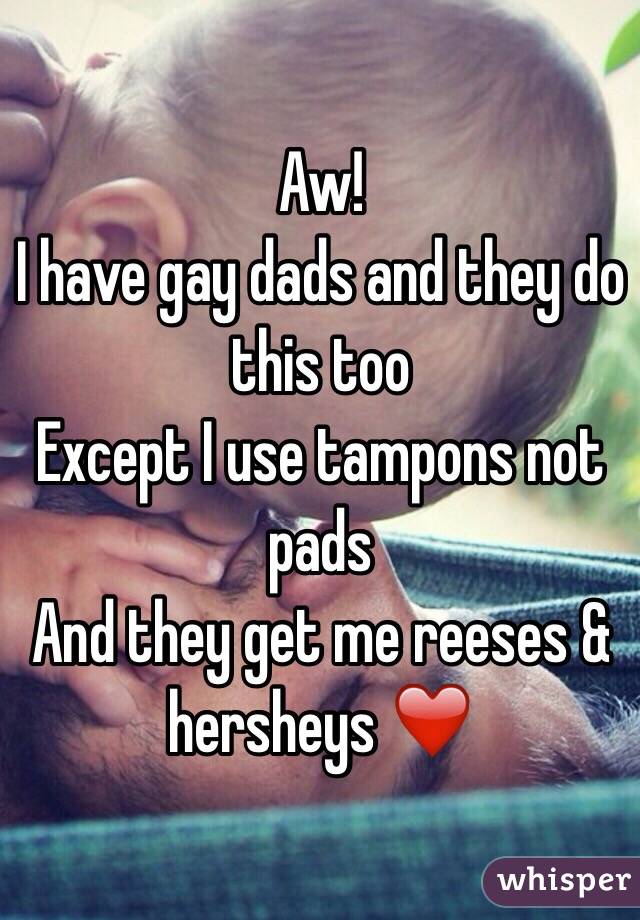 Aw!
I have gay dads and they do this too 
Except I use tampons not pads
And they get me reeses & hersheys ❤️