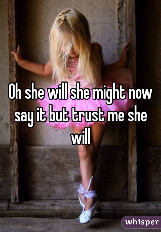 Oh she will she might now say it but trust me she will