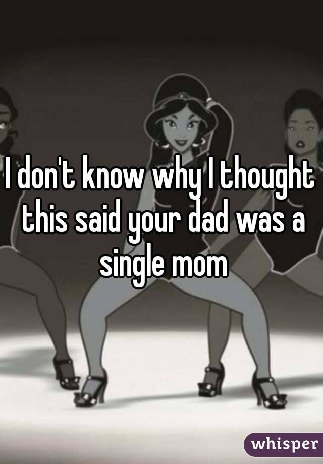 I don't know why I thought this said your dad was a single mom