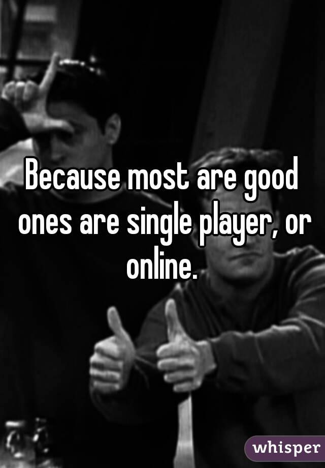 Because most are good ones are single player, or online. 