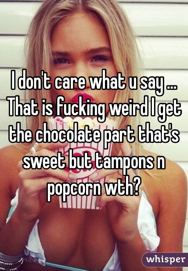 I don't care what u say ... That is fucking weird I get the chocolate part that's sweet but tampons n popcorn wth? 