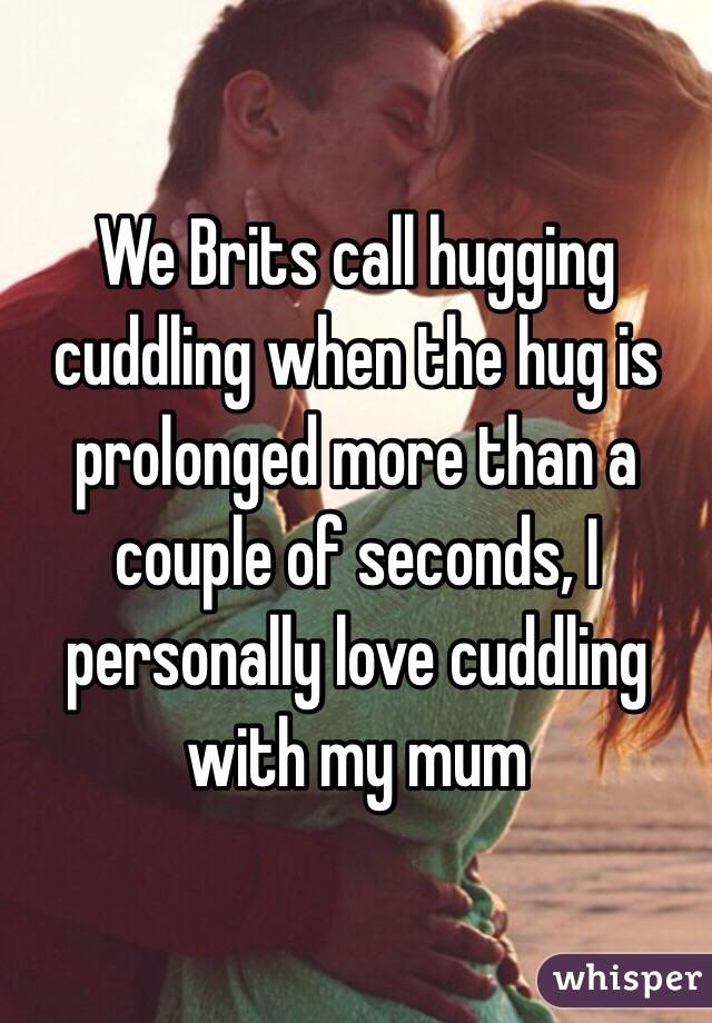 We Brits call hugging cuddling when the hug is prolonged more than a couple of seconds, I personally love cuddling with my mum