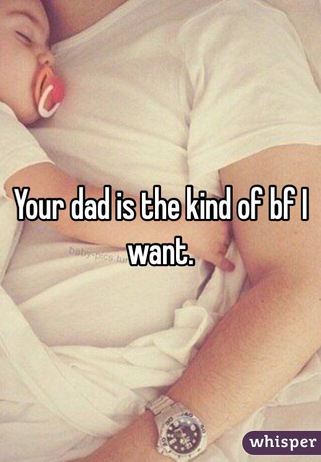 Your dad is the kind of bf I want.