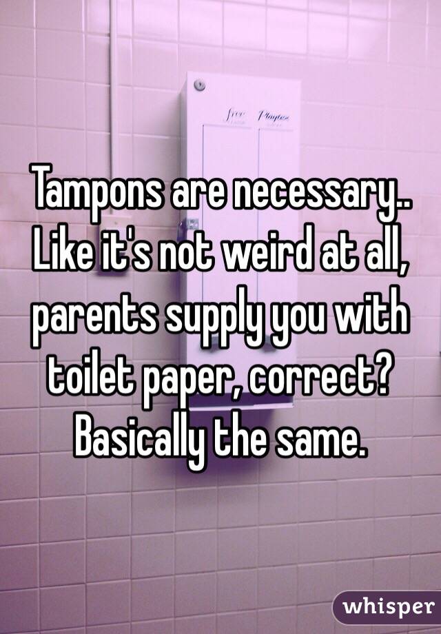 Tampons are necessary.. Like it's not weird at all, parents supply you with toilet paper, correct? Basically the same.