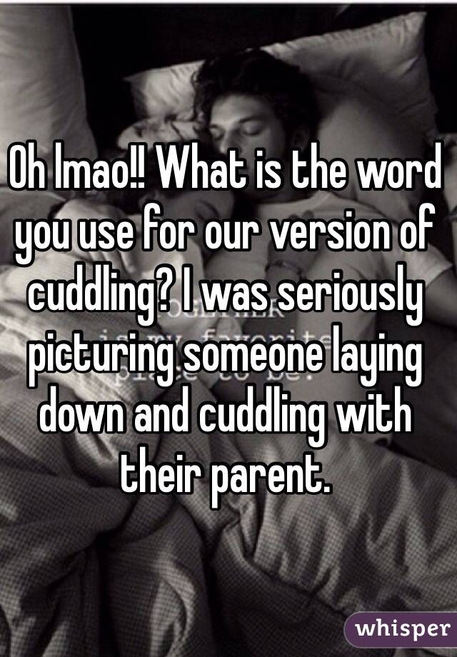 Oh lmao!! What is the word you use for our version of cuddling? I was seriously picturing someone laying down and cuddling with their parent.