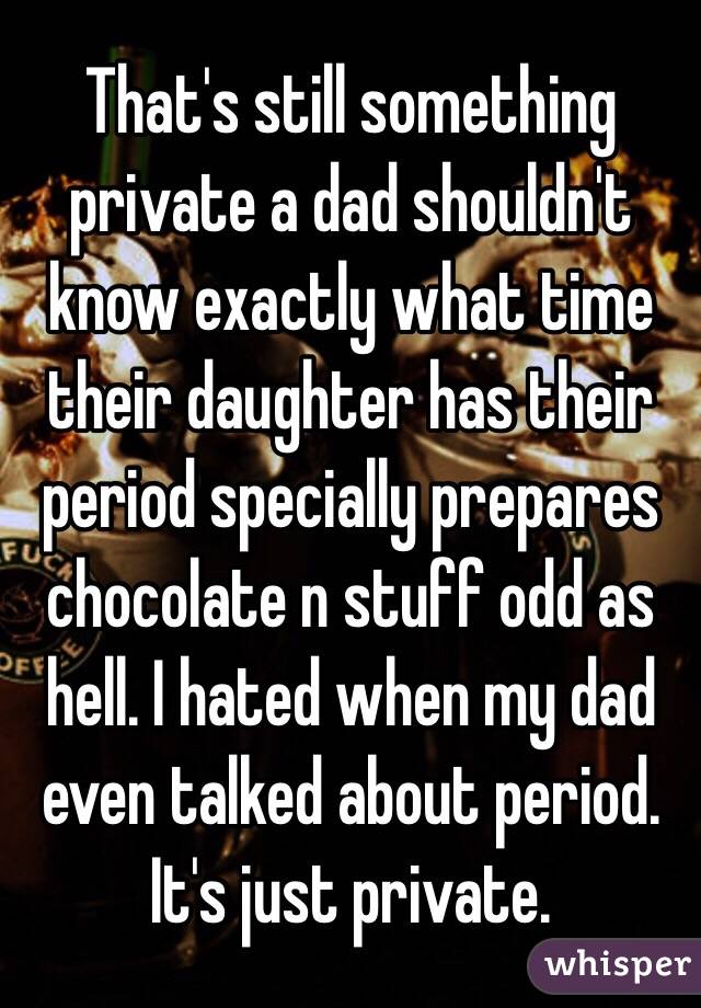 That's still something private a dad shouldn't know exactly what time their daughter has their period specially prepares chocolate n stuff odd as hell. I hated when my dad even talked about period. It's just private. 