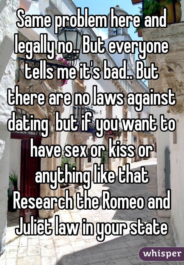 Same problem here and legally no.. But everyone tells me it's bad.. But  there are no laws against dating  but if you want to have sex or kiss or anything like that Research the Romeo and Juliet law in your state