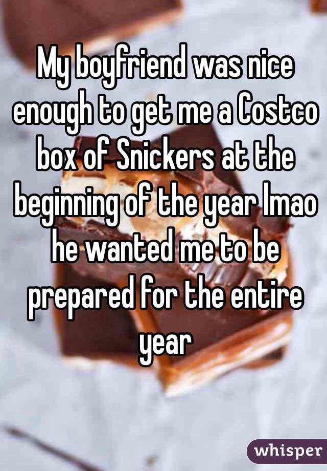 My boyfriend was nice enough to get me a Costco box of Snickers at the beginning of the year lmao he wanted me to be prepared for the entire year 