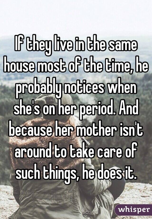 If they live in the same house most of the time, he probably notices when she's on her period. And because her mother isn't around to take care of such things, he does it. 