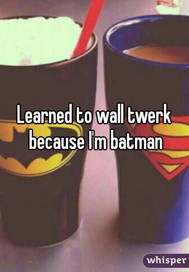 Learned to wall twerk because I'm batman