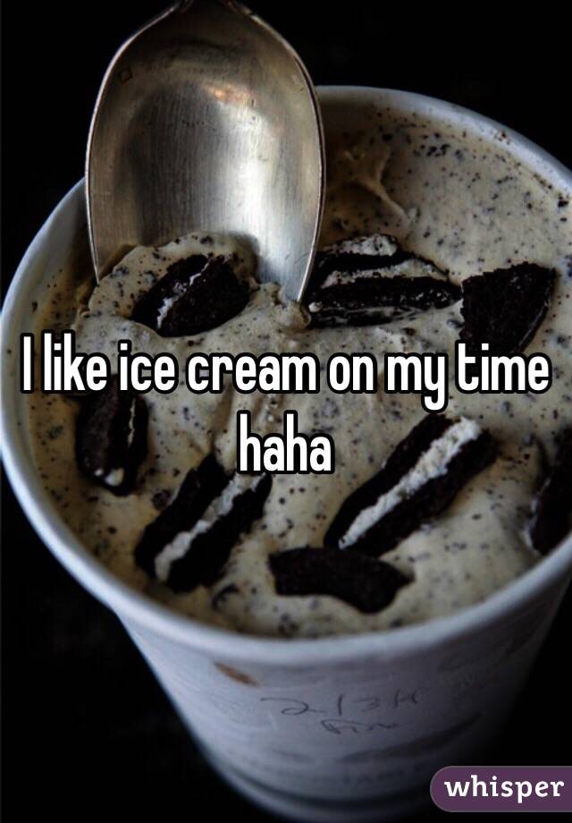 I like ice cream on my time haha