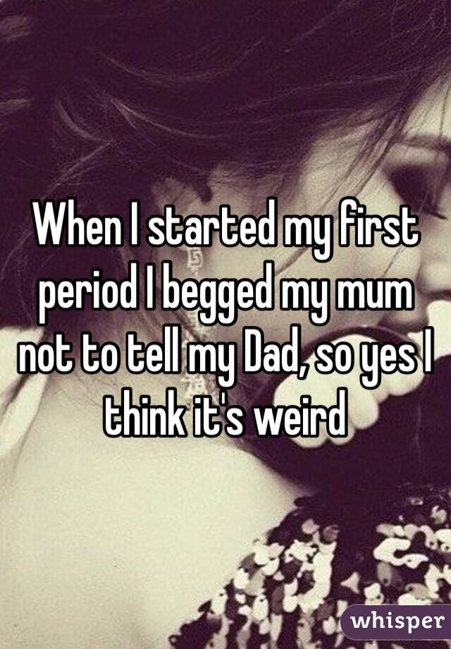 When I started my first period I begged my mum not to tell my Dad, so yes I think it's weird