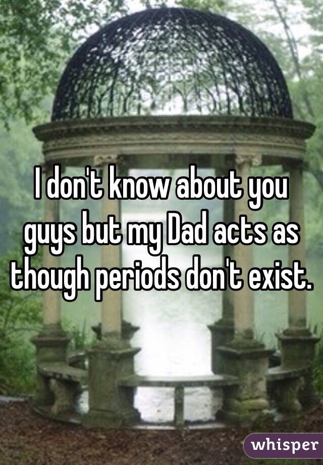 I don't know about you guys but my Dad acts as though periods don't exist.