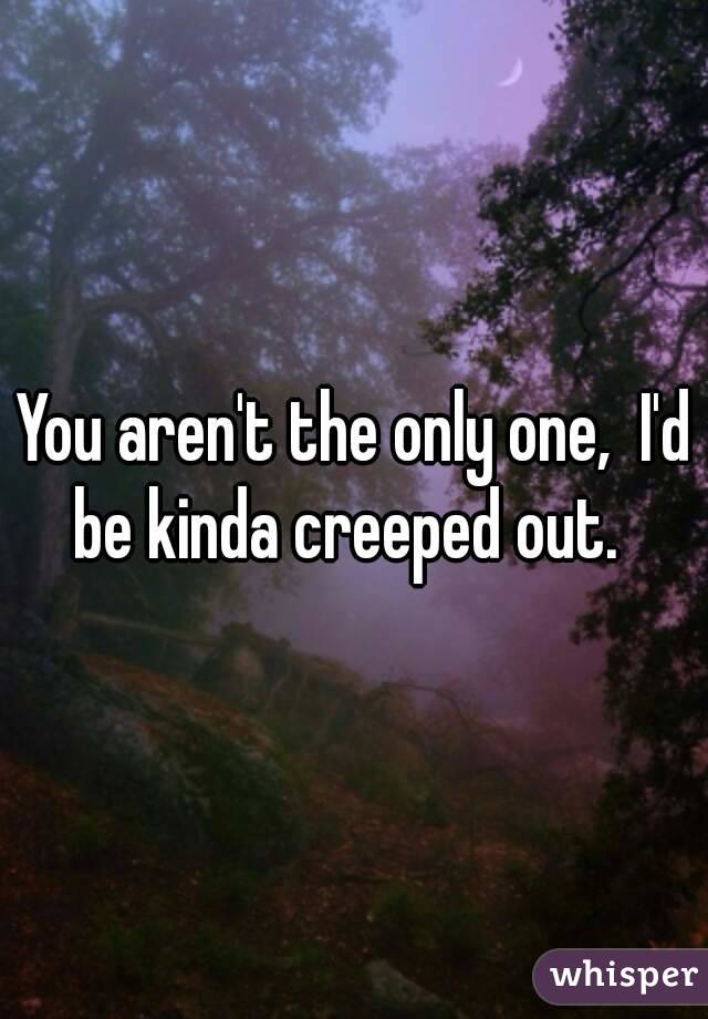 You aren't the only one,  I'd be kinda creeped out.  