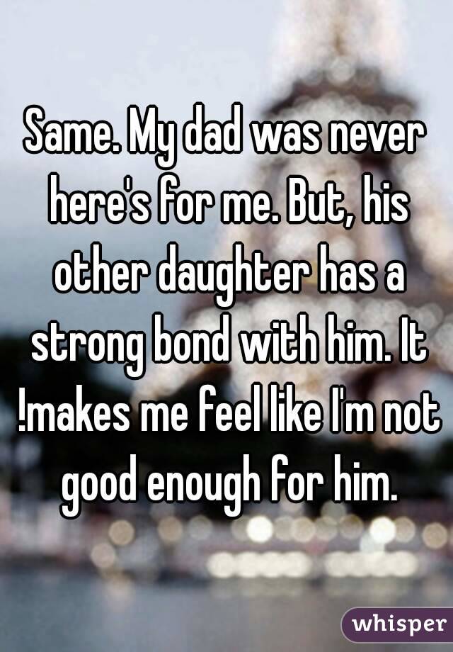 Same. My dad was never here's for me. But, his other daughter has a strong bond with him. It !makes me feel like I'm not good enough for him.