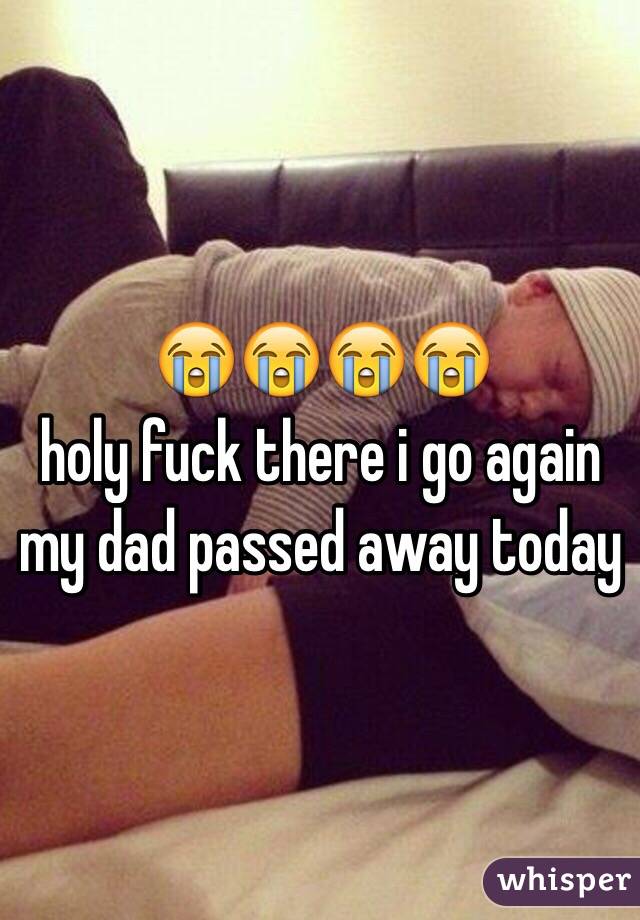 😭😭😭😭 
holy fuck there i go again 
my dad passed away today