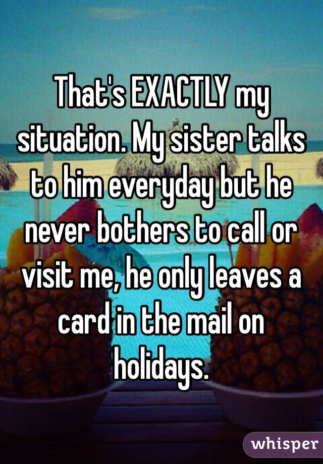 That's EXACTLY my situation. My sister talks to him everyday but he never bothers to call or visit me, he only leaves a card in the mail on holidays. 