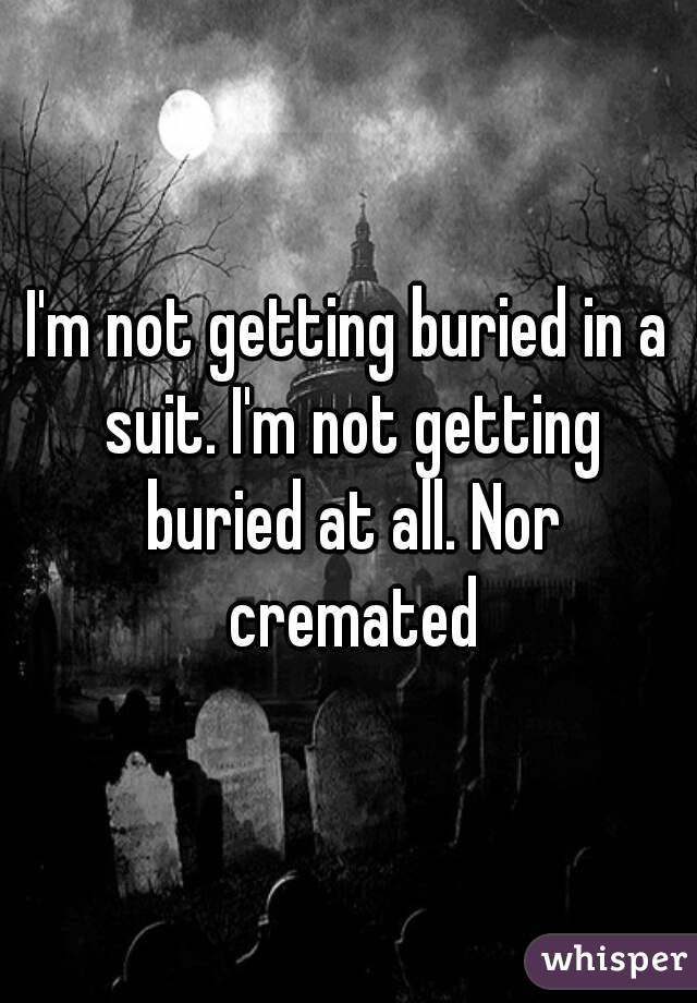 I'm not getting buried in a suit. I'm not getting buried at all. Nor cremated
